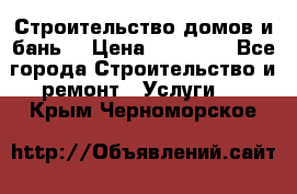 Строительство домов и бань  › Цена ­ 10 000 - Все города Строительство и ремонт » Услуги   . Крым,Черноморское